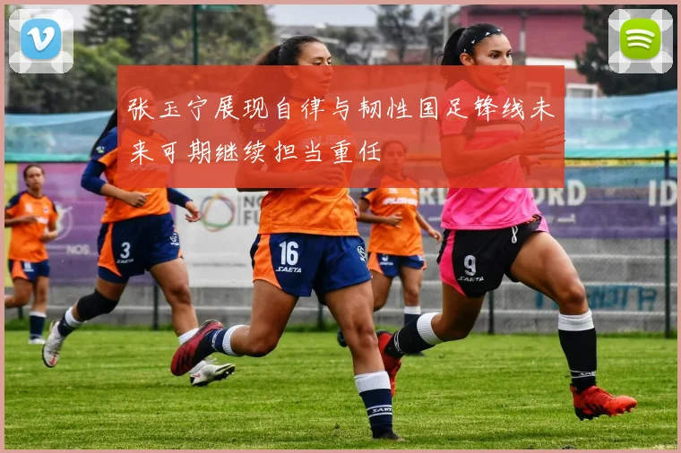 张玉宁展现自律与韧性国足锋线未来可期继续担当重任