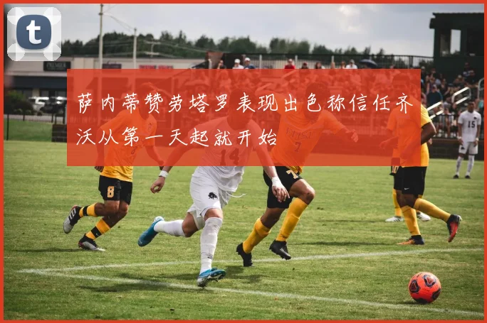 萨内蒂赞劳塔罗表现出色称信任齐沃从第一天起就开始