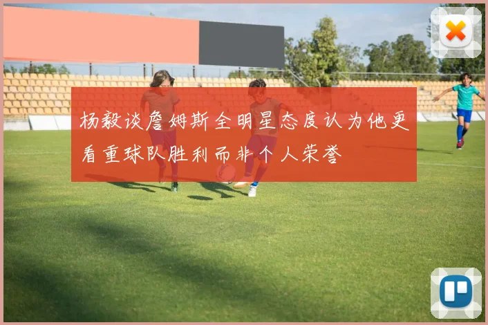 杨毅谈詹姆斯全明星态度认为他更看重球队胜利而非个人荣誉