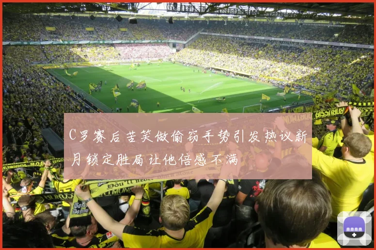 C罗赛后苦笑做偷窃手势引发热议新月锁定胜局让他倍感不满