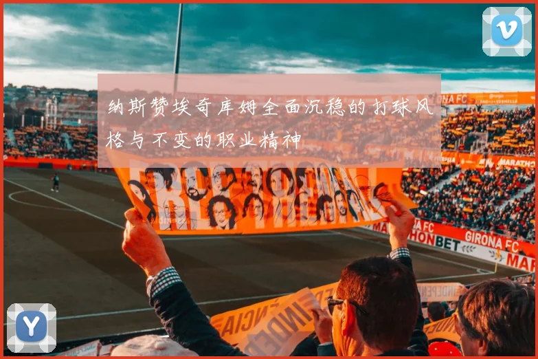 纳斯赞埃奇库姆全面沉稳的打球风格与不变的职业精神
