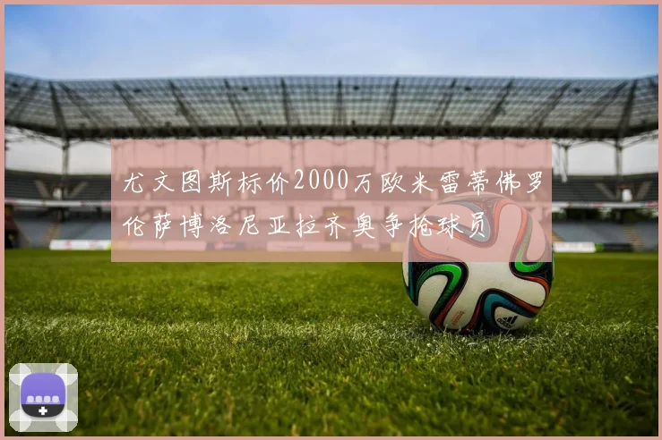 尤文图斯标价2000万欧米雷蒂佛罗伦萨博洛尼亚拉齐奥争抢球员