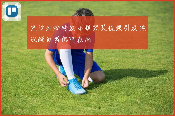 里沙利松转发小孩哭笑视频引发热议疑似调侃阿森纳