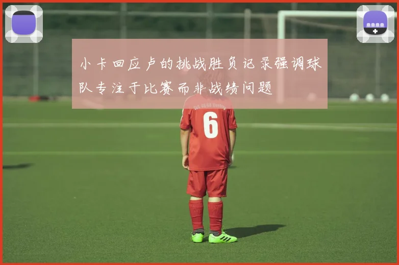 小卡回应卢的挑战胜负记录强调球队专注于比赛而非战绩问题