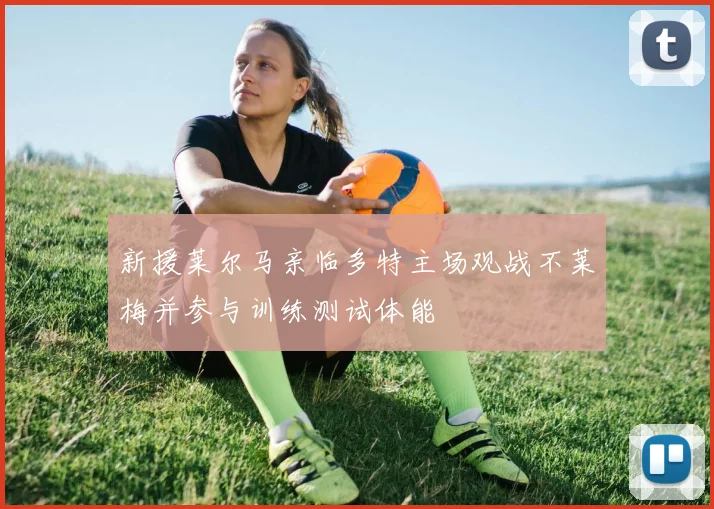新援莱尔马亲临多特主场观战不莱梅并参与训练测试体能