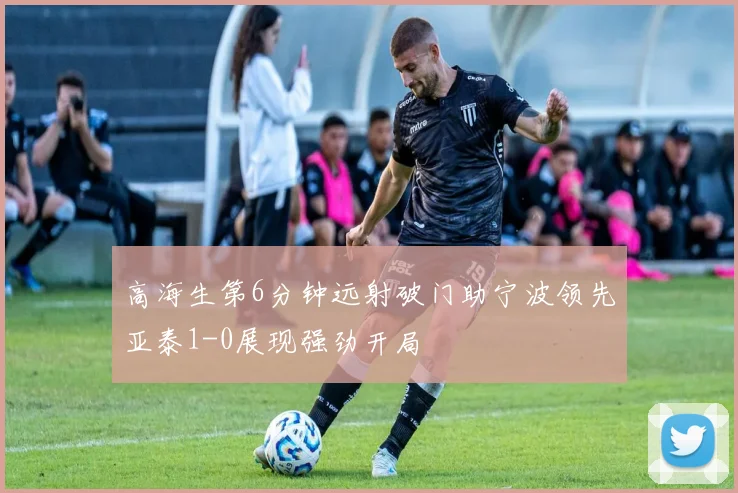 高海生第6分钟远射破门助宁波领先亚泰1-0展现强劲开局