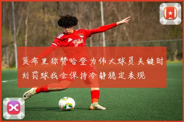 莫布里称赞哈登为伟大球员关键时刻罚球我会保持冷静稳定表现
