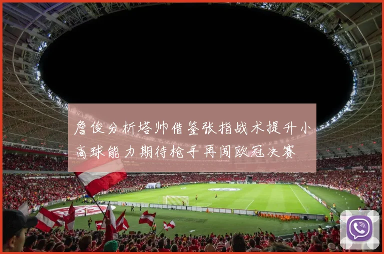 詹俊分析塔帅借鉴张指战术提升小高球能力期待枪手再闯欧冠决赛