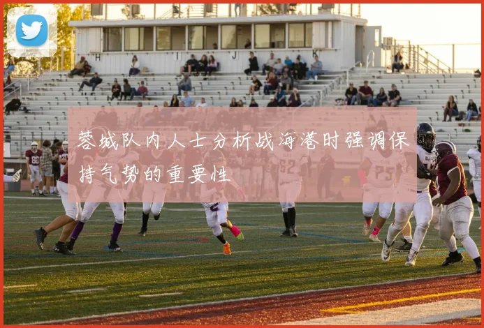 蓉城队内人士分析战海港时强调保持气势的重要性