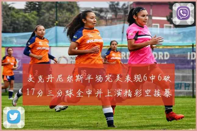 麦克丹尼尔斯半场完美表现6中6砍17分三分球全中并上演精彩空接暴扣