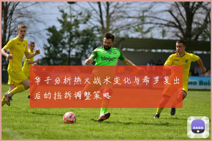 华子分析热火战术变化与希罗复出后的挡拆调整策略