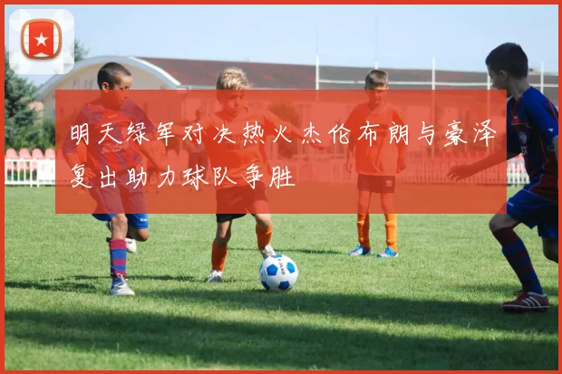 明天绿军对决热火杰伦布朗与豪泽复出助力球队争胜